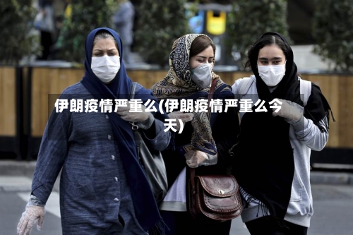 伊朗疫情严重么(伊朗疫情严重么今天)-第1张图片