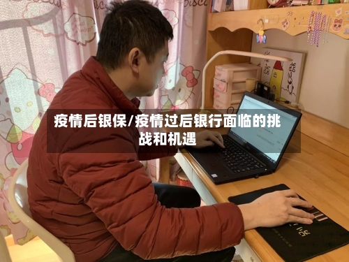 疫情后银保/疫情过后银行面临的挑战和机遇-第1张图片